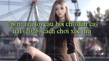 78vn trả lời câu hỏi cho dân casual (2025) cách chơi xóc đĩa