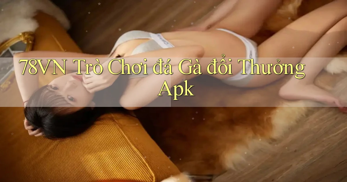 78vn  trò chơi đá gà đổi thưởng apk