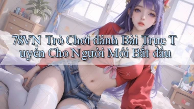 78vn  trò chơi đánh bài trực tuyến cho người mới bắt đầu