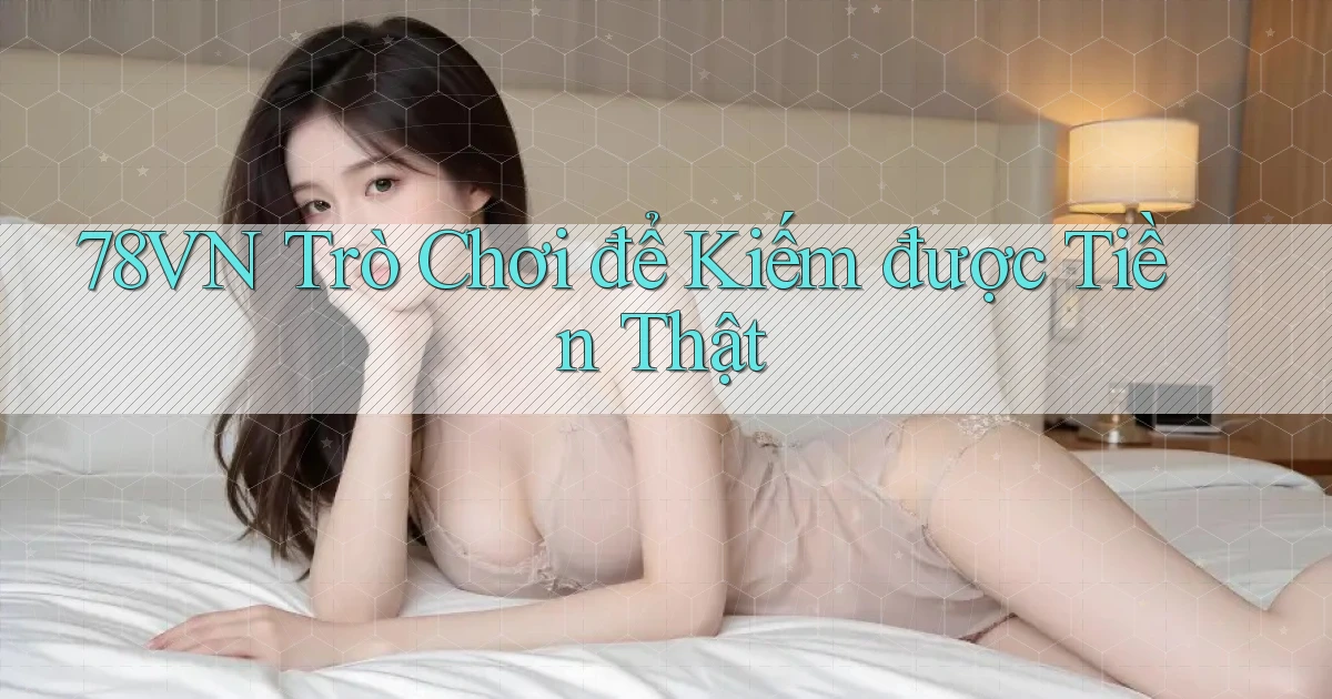 78vn  trò chơi để kiếm được tiền thật