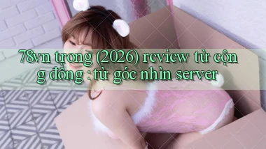 78vn trong (2026) review từ cộng đồng từ góc nhìn server