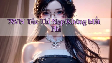 78vn tức thì nạp không mất phí