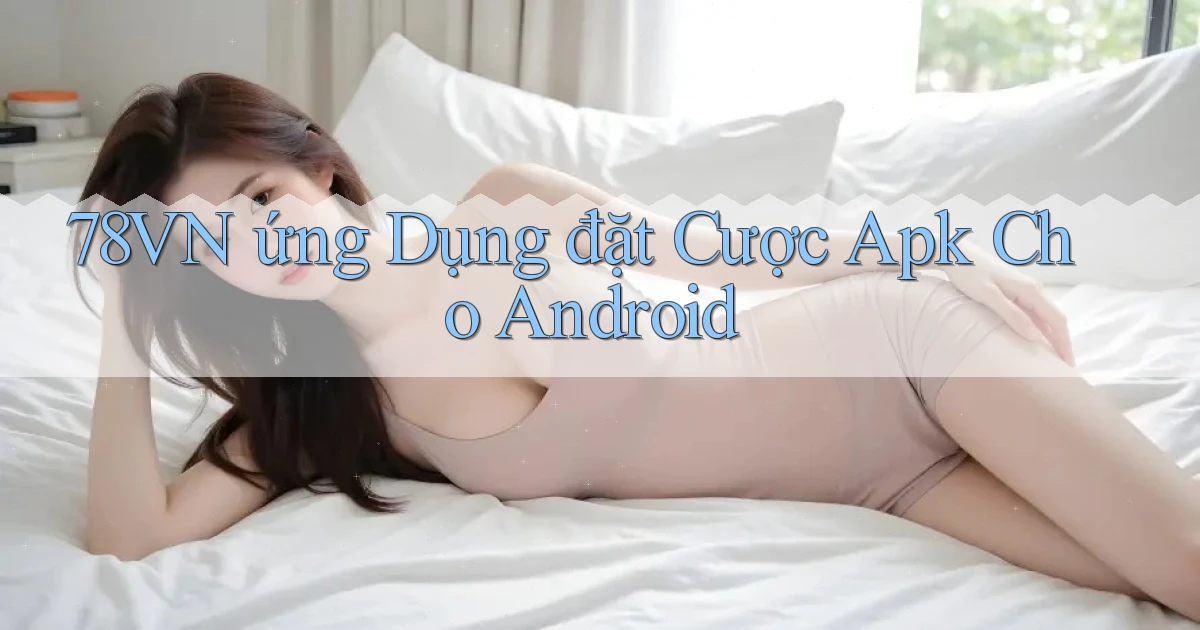 78vn  ứng dụng đặt cược apk cho Android