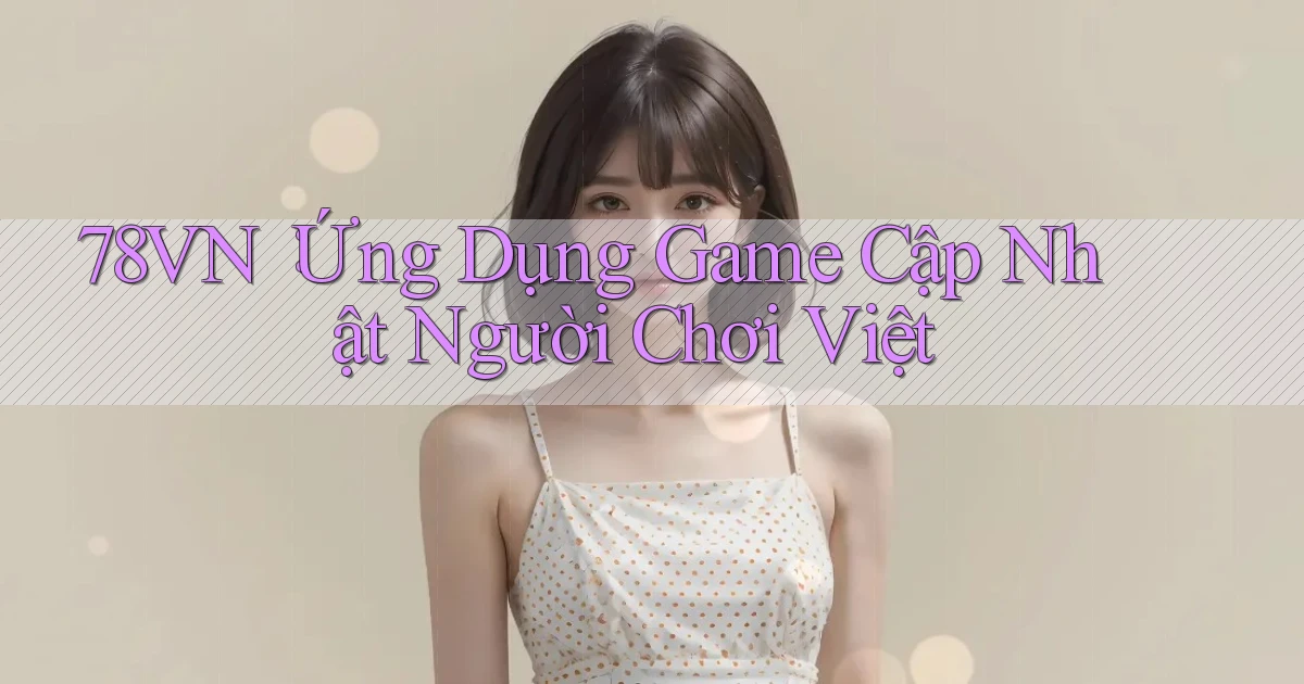 78vn： Ứng Dụng Game Cập Nhật Người Chơi Việt