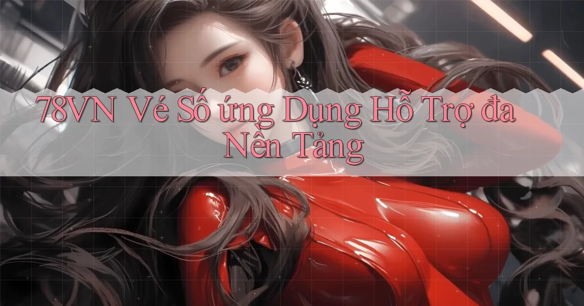 78vn  vé số ứng dụng hỗ trợ đa nền tảng