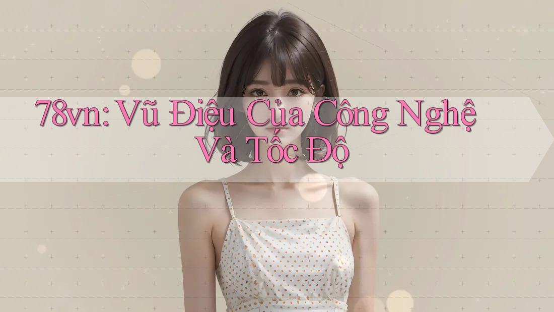 78vn: Vũ Điệu Của Công Nghệ Và Tốc Độ 78vn: Vũ Điệu Của Công Nghệ Và Tốc Độ