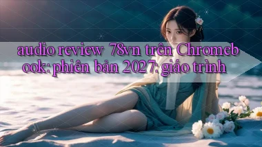 audio review 78vn trên Chromebook phiên bản 2027 giáo trình