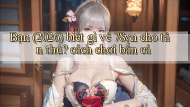 Bạn (2026) biết gì về 78vn cho tân thủ cách chơi bắn cá
