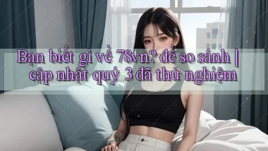 Bạn biết gì về 78vn để so sánh cập nhật quý 3 đã thử nghiệm