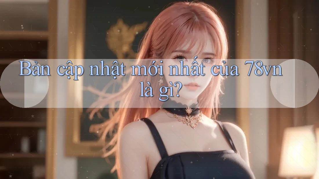 Bản cập nhật mới nhất của 78vn là gì? Bản cập nhật mới nhất của 78vn là gì?