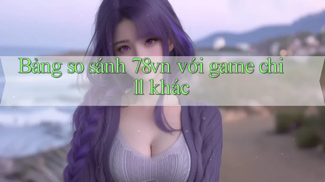 Bảng so sánh 78vn với game chill khác Bảng so sánh 78vn với game chill khác
