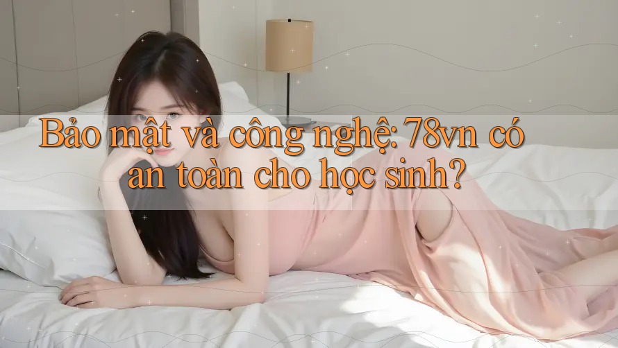 Bảo mật và công nghệ: 78vn có an toàn cho học sinh? Bảo mật và công nghệ: 78vn có an toàn cho học sinh?