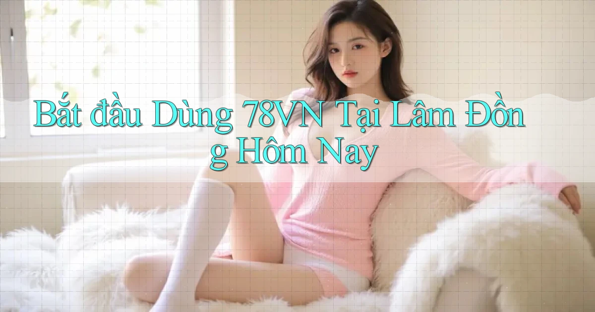 bắt đầu dùng 78vn tại Lâm Đồng hôm nay