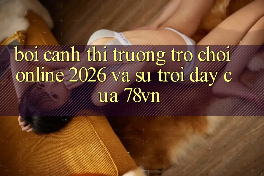 Bối Cảnh Thị Trường Trò chơi Online 2026 Và Sự Trỗi Dậy Của 78vn