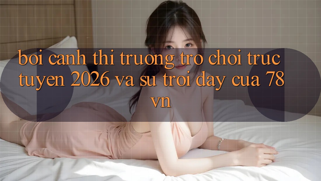 Bối Cảnh Thị Trường Trò chơi trực tuyến 2026 Và Sự Trỗi Dậy Của 78vn