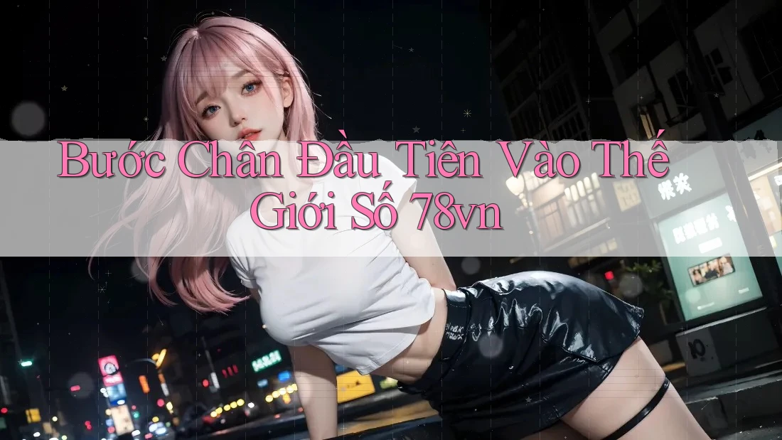 Bước Chân Đầu Tiên Vào Thế Giới Số 78vn