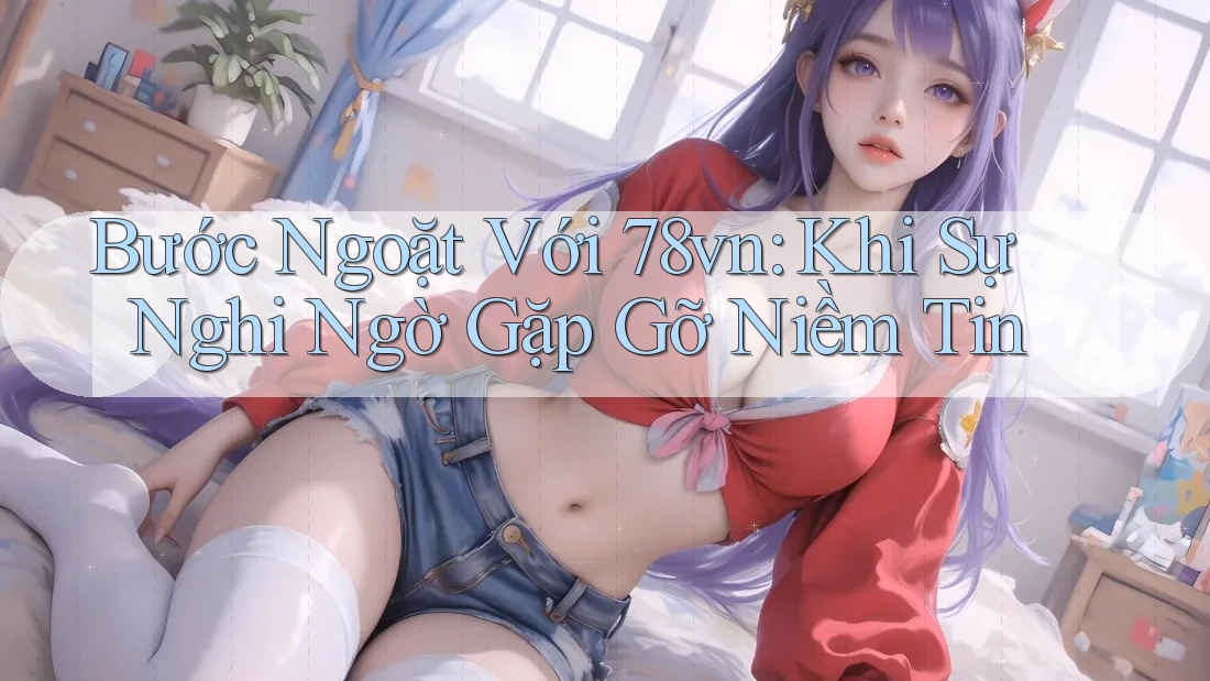 Bước Ngoặt Với 78vn: Khi Sự Nghi Ngờ Gặp Gỡ Niềm Tin Bước Ngoặt Với 78vn: Khi Sự Nghi Ngờ Gặp Gỡ Niềm Tin