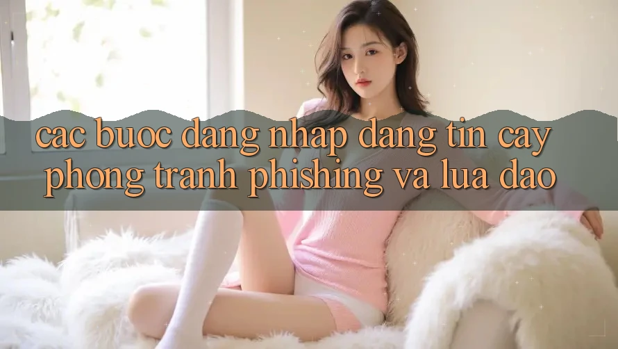 Các bước Đăng nhập Đáng tin cậy - Phòng Tránh Phishing Và Lừa Đảo Các bước Đăng nhập Đáng tin cậy - Phòng Tránh Phishing Và Lừa Đảo