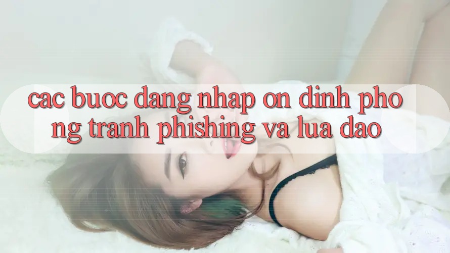 Các bước Đăng Nhập Ổn định - Phòng Tránh Phishing Và Lừa Đảo