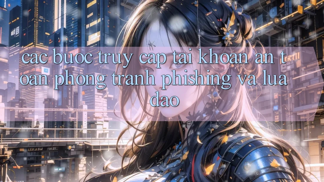 Các bước Truy cập tài khoản An Toàn - Phòng Tránh Phishing Và Lừa Đảo