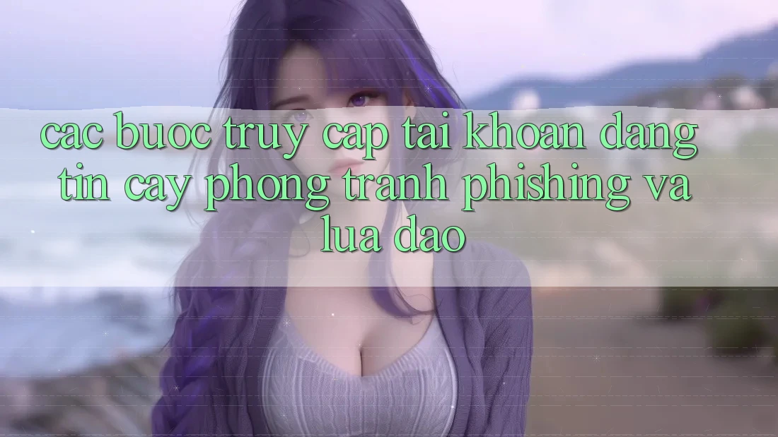 Các bước Truy cập tài khoản Đáng tin cậy - Phòng Tránh Phishing Và Lừa Đảo
