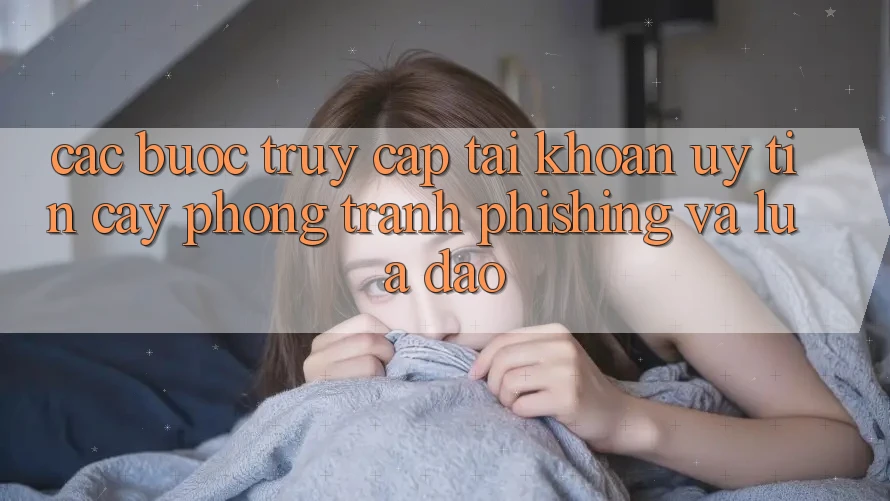 Các bước Truy cập tài khoản Uy tín cậy - Phòng Tránh Phishing Và Lừa Đảo Các bước Truy cập tài khoản Uy tín cậy - Phòng Tránh Phishing Và Lừa Đảo