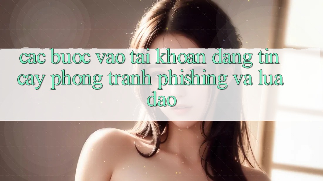 Các bước Vào tài khoản Đáng tin cậy - Phòng Tránh Phishing Và Lừa Đảo Các bước Vào tài khoản Đáng tin cậy - Phòng Tránh Phishing Và Lừa Đảo