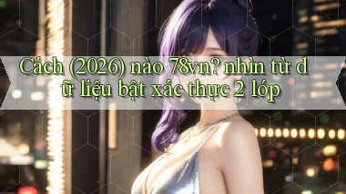 Cách (2026) nào 78vn nhìn từ dữ liệu bật xác thực 2 lớp