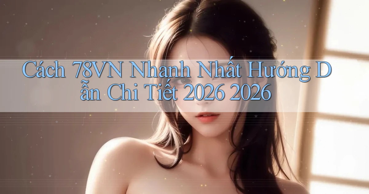 Cách 78vn nhanh nhất   Hướng dẫn chi tiết 2026 2026