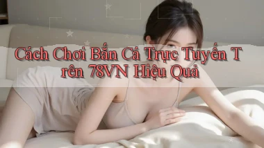 cách chơi bắn cá trực tuyến trên 78vn hiệu quả