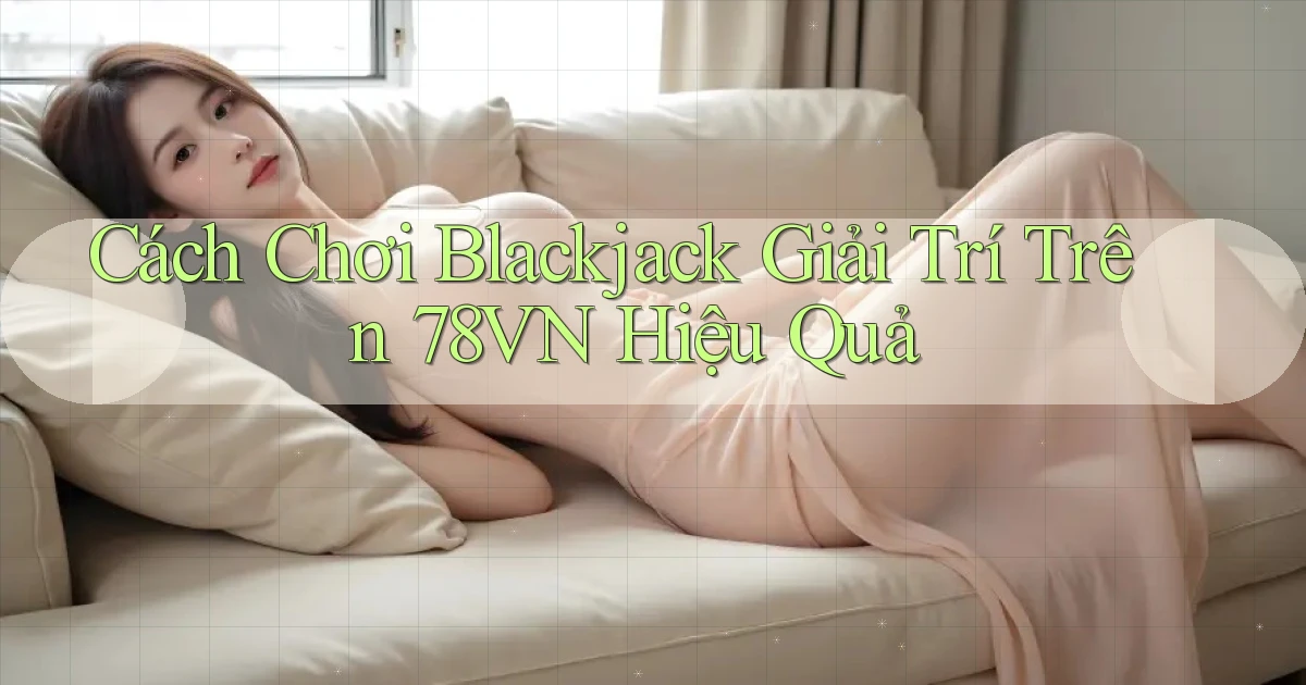 cách chơi blackjack giải trí trên 78vn hiệu quả