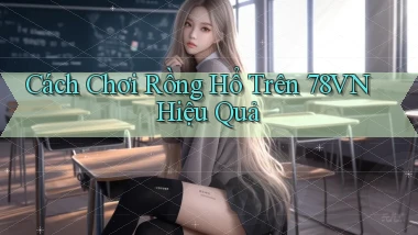 cách chơi rồng hổ trên 78vn hiệu quả