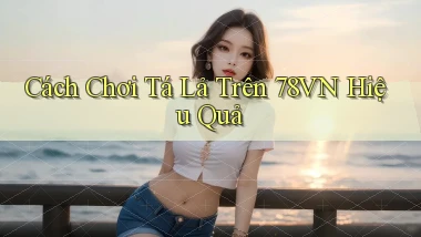 cách chơi tá lả trên 78vn hiệu quả