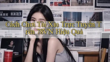 cách chơi tài xỉu trực tuyến trên 78vn hiệu quả