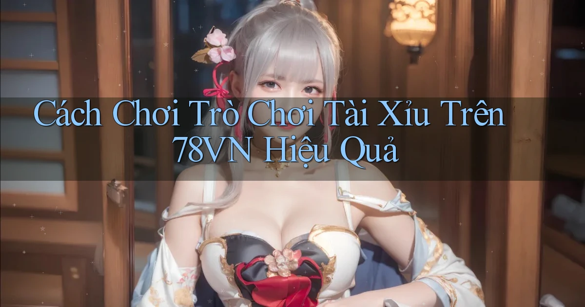 cách chơi trò chơi tài xỉu trên 78vn hiệu quả