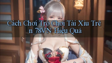 cách chơi trò chơi tài xỉu trên 78vn hiệu quả