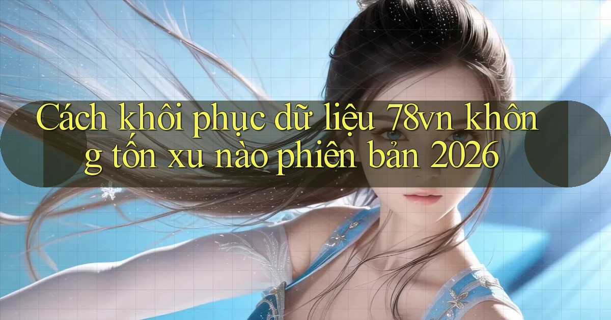 Cách khôi phục dữ liệu 78vn không tốn xu nào phiên bản 2026