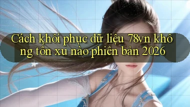 Cách khôi phục dữ liệu 78vn không tốn xu nào phiên bản 2026