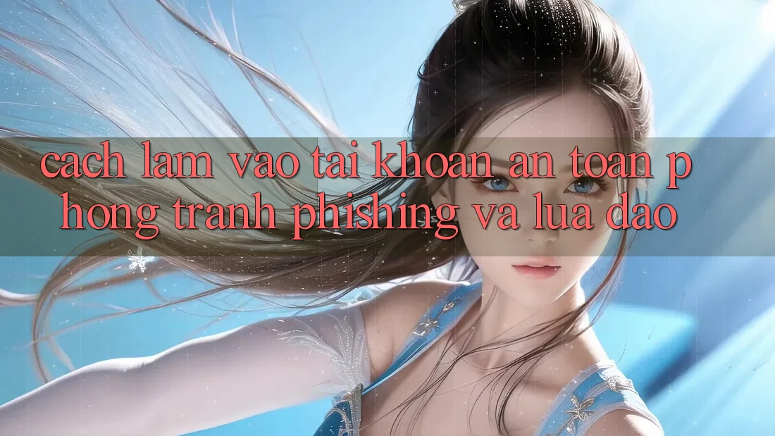 Cách làm Vào tài khoản An Toàn - Phòng Tránh Phishing Và Lừa Đảo Cách làm Vào tài khoản An Toàn - Phòng Tránh Phishing Và Lừa Đảo