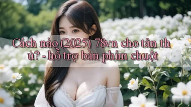 Cách nào (2025) 78vn cho tân thủ   hỗ trợ bàn phím chuột