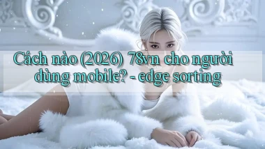 Cách nào (2026) 78vn cho người dùng mobile   edge sorting
