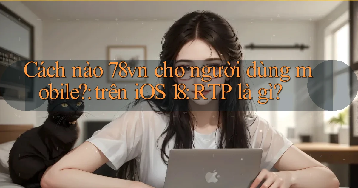 Cách nào 78vn cho người dùng mobile trên iOS 18 RTP là gì