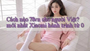 Cách nào 78vn cho người Việt mới nhất Xiaomi hành trình từ 0