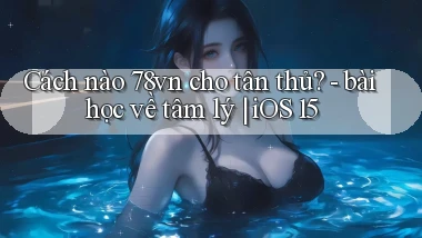 Cách nào 78vn cho tân thủ   bài học về tâm lý iOS 15