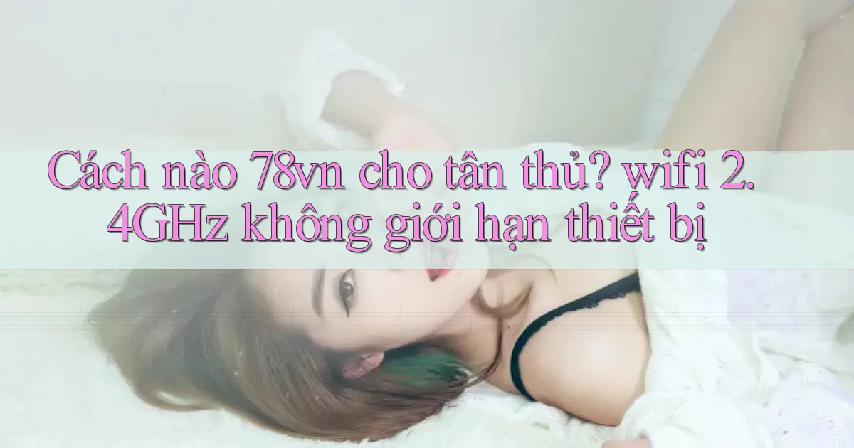 Cách nào 78vn cho tân thủ wifi 2.4GHz không giới hạn thiết bị