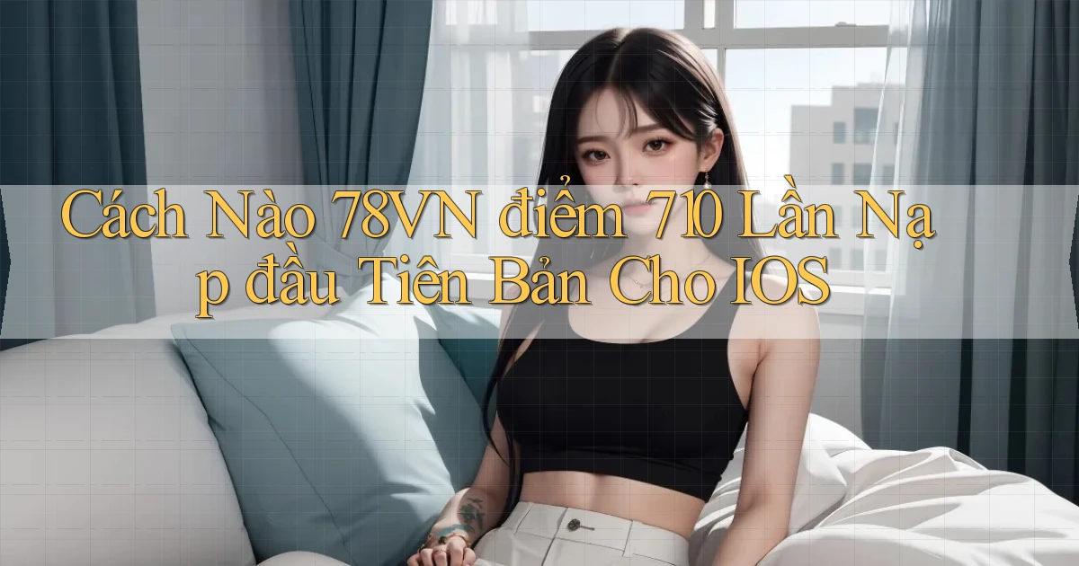 Cách nào 78vn điểm 710   lần nạp đầu tiên   bản cho iOS