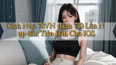Cách nào 78vn điểm 710   lần nạp đầu tiên   bản cho iOS