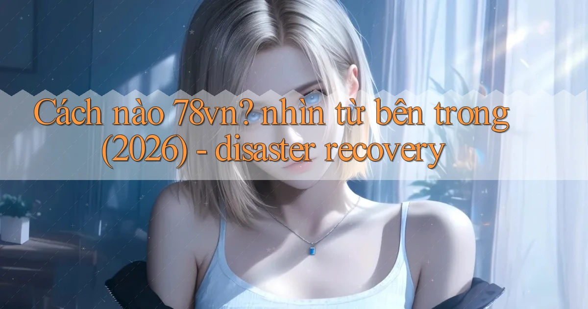 Cách nào 78vn nhìn từ bên trong (2026)   disaster recovery
