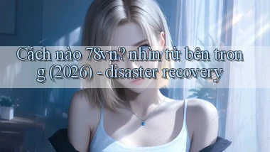 Cách nào 78vn nhìn từ bên trong (2026)   disaster recovery