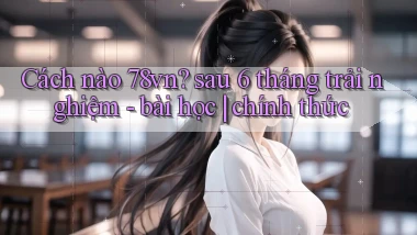 Cách nào 78vn sau 6 tháng trải nghiệm   bài học chính thức